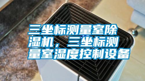 三坐標(biāo)測量室除濕機，三坐標(biāo)測量室濕度控制設(shè)備