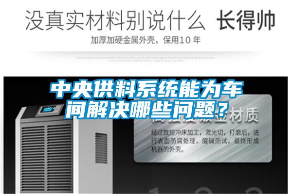 中央供料系統(tǒng)能為車間解決哪些問(wèn)題？