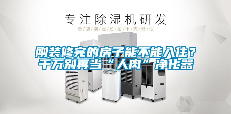 剛裝修完的房子能不能入?。壳f別再當“人肉”凈化器