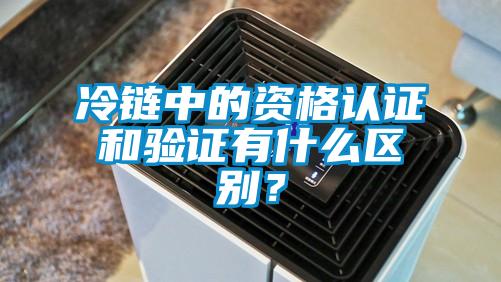 冷鏈中的資格認證和驗證有什么區(qū)別？