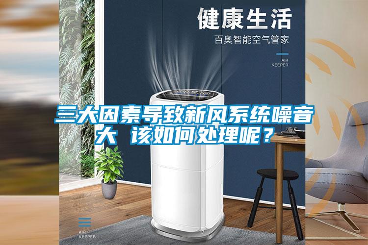 三大因素導(dǎo)致新風(fēng)系統(tǒng)噪音大 該如何處理呢？