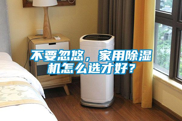 不要忽悠，家用除濕機(jī)怎么選才好？