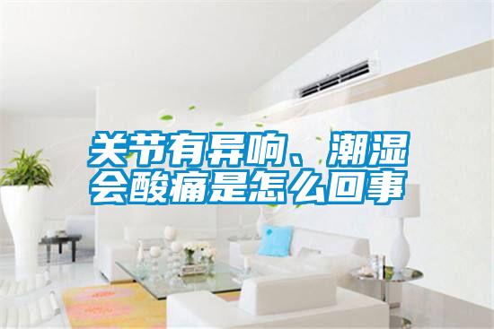 關(guān)節(jié)有異響、潮濕會酸痛是怎么回事