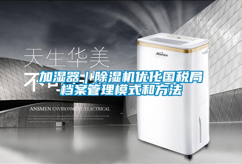加濕器｜除濕機(jī)優(yōu)化國(guó)稅局檔案管理模式和方法