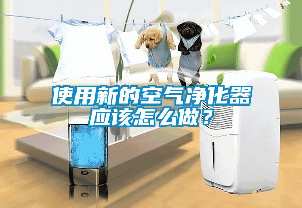 使用新的空氣凈化器應(yīng)該怎么做？
