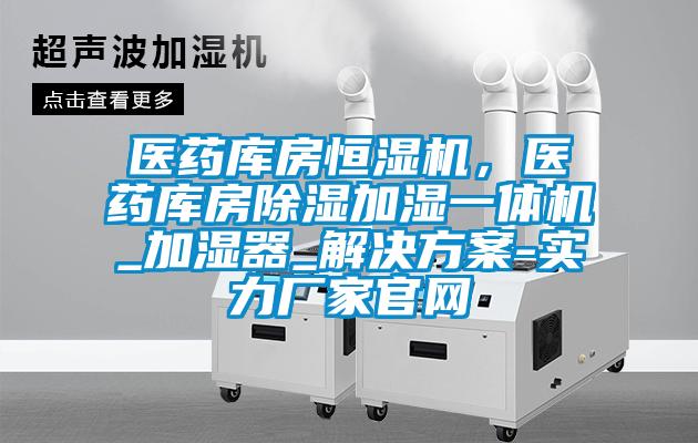 醫(yī)藥庫房恒濕機，醫(yī)藥庫房除濕加濕一體機_加濕器_解決方案-實力廠家官網(wǎng)