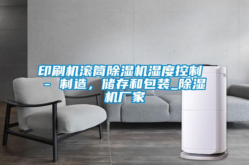印刷機(jī)滾筒除濕機(jī)濕度控制 - 制造，儲(chǔ)存和包裝_除濕機(jī)廠家