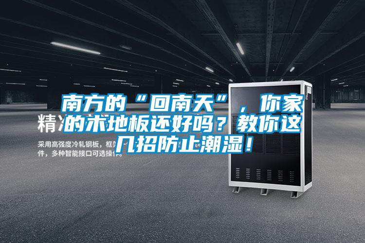 南方的“回南天”，你家的木地板還好嗎？教你這幾招防止潮濕！