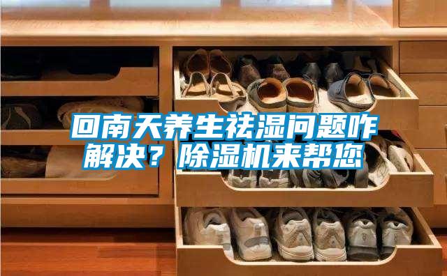 回南天養(yǎng)生祛濕問題咋解決？除濕機來幫您