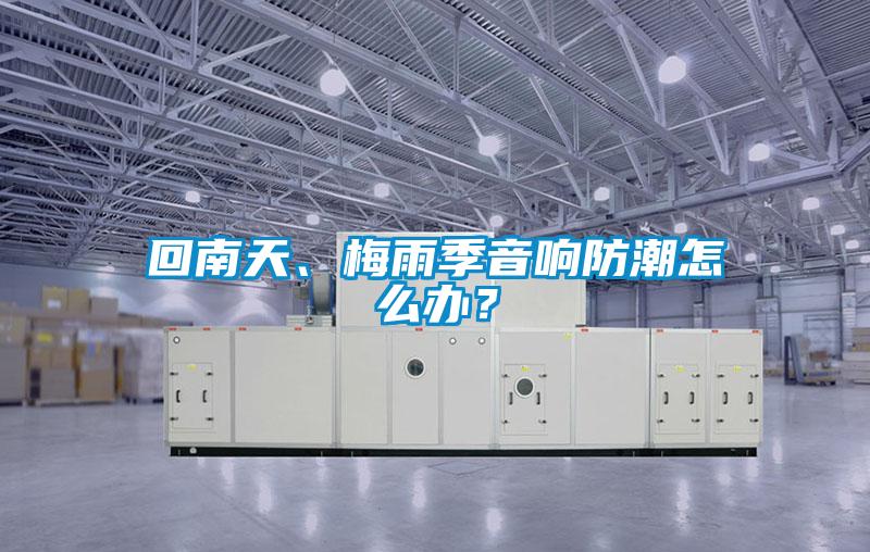 回南天、梅雨季音響防潮怎么辦？