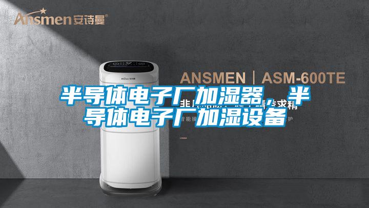 半導(dǎo)體電子廠加濕器，半導(dǎo)體電子廠加濕設(shè)備