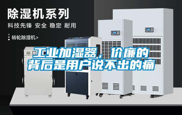 工業(yè)加濕器，價(jià)廉的背后是用戶(hù)說(shuō)不出的痛