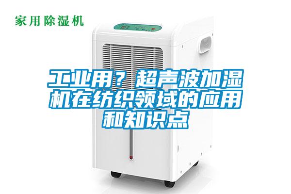 工業(yè)用？超聲波加濕機在紡織領(lǐng)域的應(yīng)用和知識點