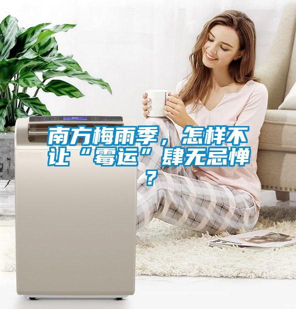 南方梅雨季，怎樣不讓“霉運”肆無忌憚？