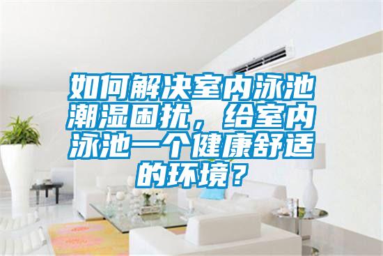 如何解決室內(nèi)泳池潮濕困擾，給室內(nèi)泳池一個(gè)健康舒適的環(huán)境？