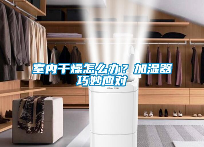 室內(nèi)干燥怎么辦？加濕器巧妙應(yīng)對