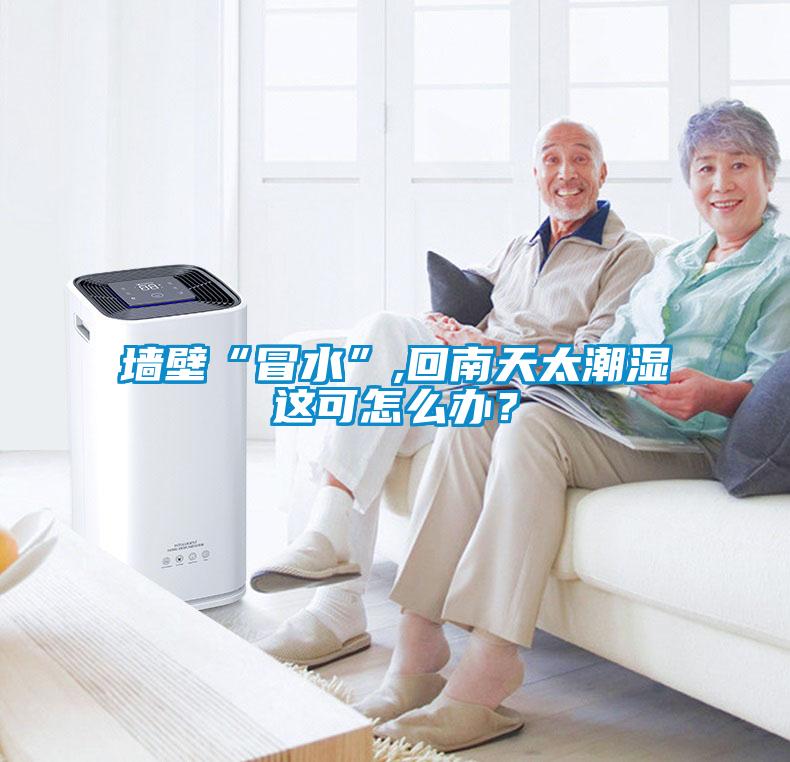 墻壁“冒水”,回南天太潮濕這可怎么辦？