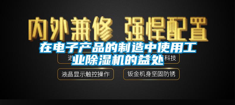 在電子產品的制造中使用工業(yè)除濕機的益處
