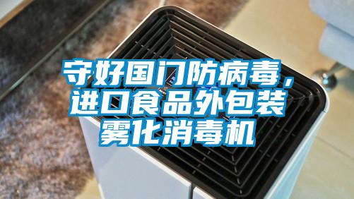 守好國門防病毒，進(jìn)口食品外包裝霧化消毒機(jī)