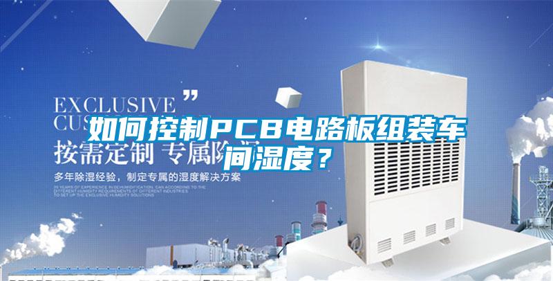 如何控制PCB電路板組裝車間濕度？