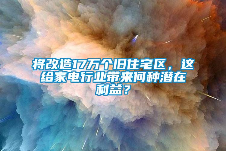 將改造17萬個舊住宅區(qū)，這給家電行業(yè)帶來何種潛在利益？
