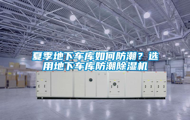 夏季地下車庫如何防潮？選用地下車庫防潮除濕機(jī)