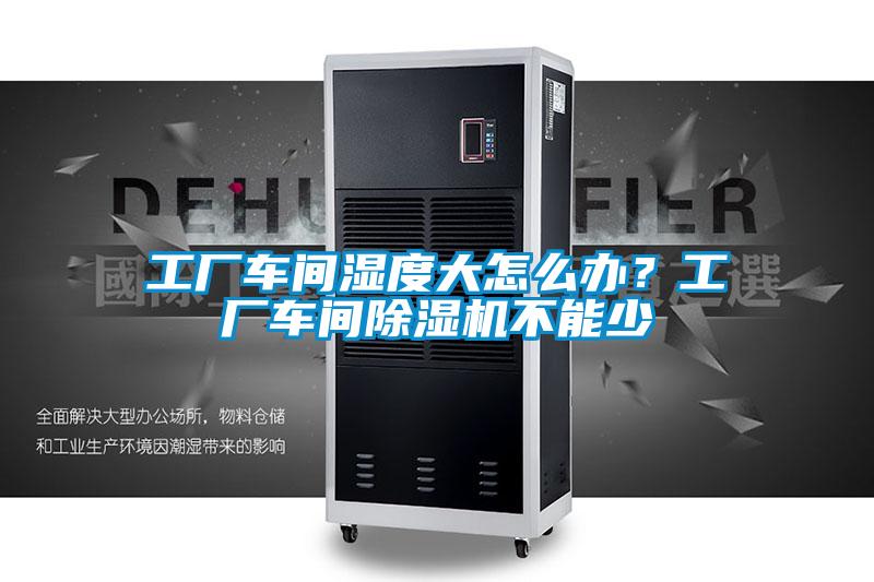 工廠車間濕度大怎么辦？工廠車間除濕機(jī)不能少
