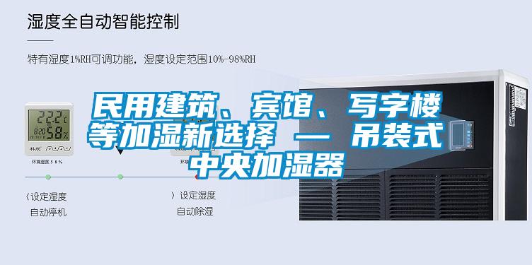 民用建筑、賓館、寫字樓等加濕新選擇 — 吊裝式中央加濕器