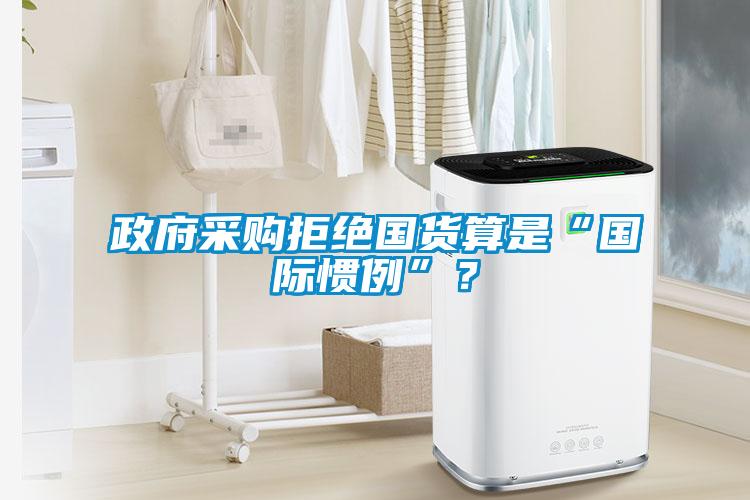 政府采購拒絕國貨算是“國際慣例”？