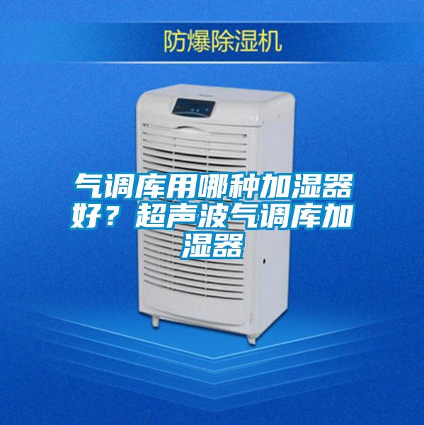 氣調(diào)庫(kù)用哪種加濕器好？超聲波氣調(diào)庫(kù)加濕器