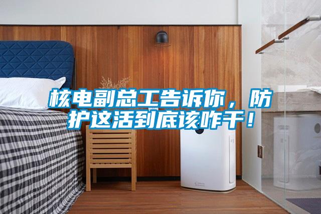 核電副總工告訴你，防護(hù)這活到底該咋干！