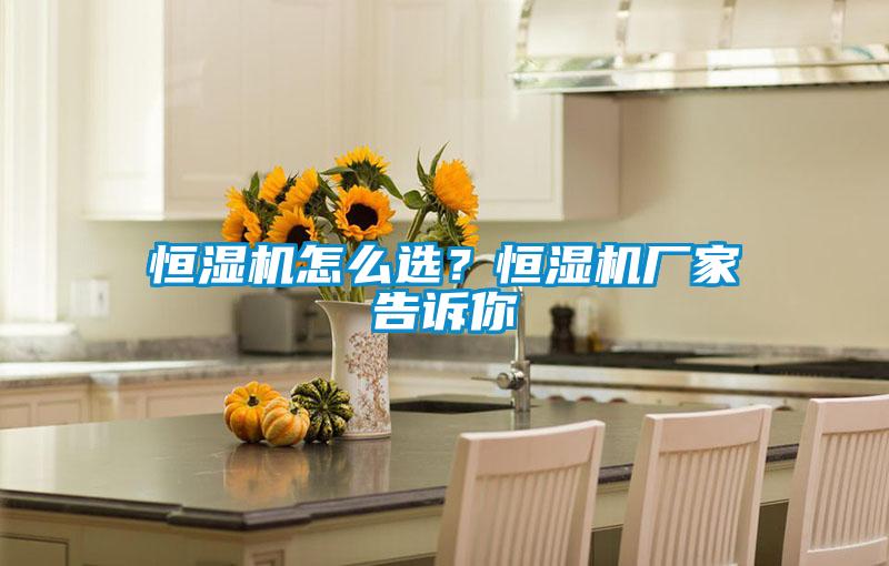 恒濕機怎么選？恒濕機廠家告訴你