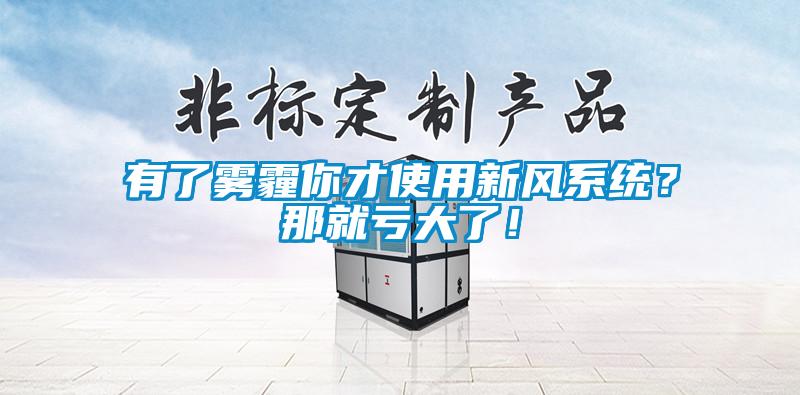 有了霧霾你才使用新風系統(tǒng)？那就虧大了！