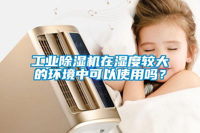 工業(yè)除濕機(jī)在濕度較大的環(huán)境中可以使用嗎？
