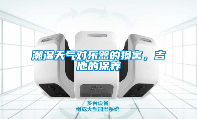 潮濕天氣對(duì)樂(lè)器的損害，吉他的保養(yǎng)
