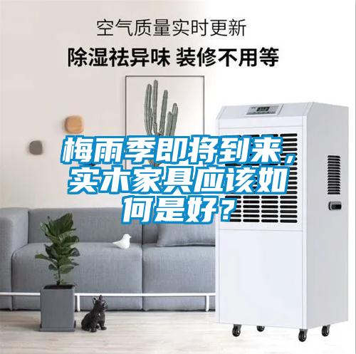 梅雨季即將到來，實(shí)木家具應(yīng)該如何是好？