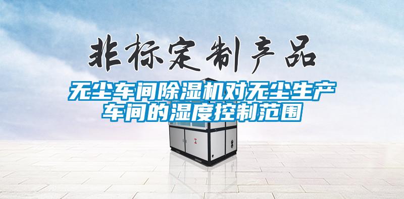 無(wú)塵車間除濕機(jī)對(duì)無(wú)塵生產(chǎn)車間的濕度控制范圍