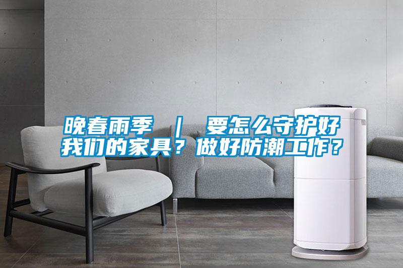 晚春雨季 ｜ 要怎么守護(hù)好我們的家具？做好防潮工作？