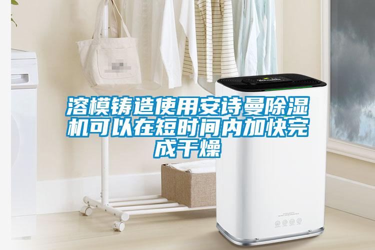 溶模鑄造使用安詩(shī)曼除濕機(jī)可以在短時(shí)間內(nèi)加快完成干燥