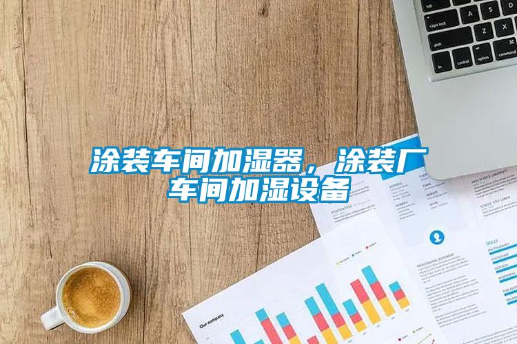 涂裝車間加濕器，涂裝廠車間加濕設(shè)備