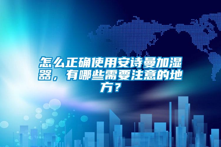 怎么正確使用安詩曼加濕器，有哪些需要注意的地方？