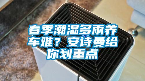 春季潮濕多雨養(yǎng)車難？安詩曼給你劃重點