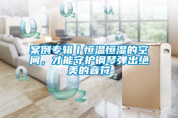 案例專(zhuān)輯丨恒溫恒濕的空間，才能守護(hù)鋼琴?gòu)棾鼋^美的音符