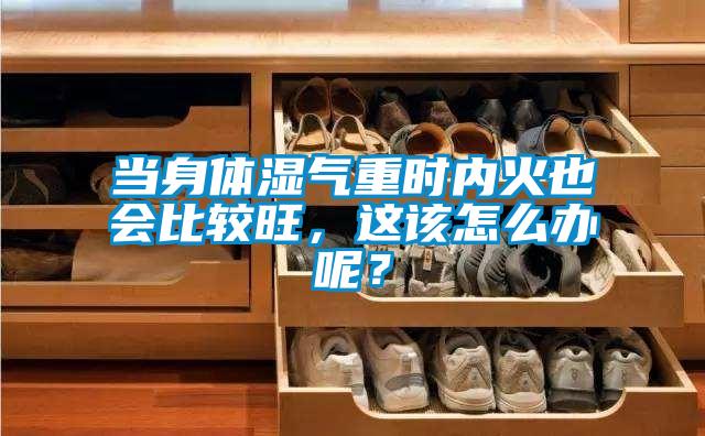 當(dāng)身體濕氣重時(shí)內(nèi)火也會(huì)比較旺，這該怎么辦呢？