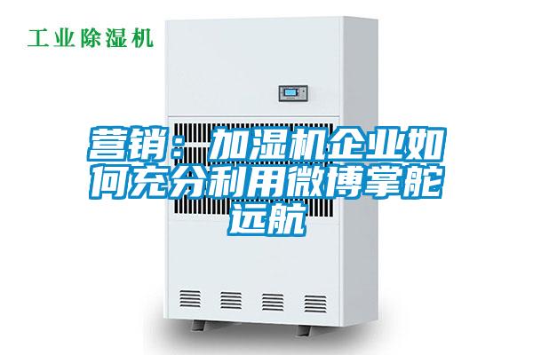 營(yíng)銷(xiāo)：加濕機(jī)企業(yè)如何充分利用微博掌舵遠(yuǎn)航