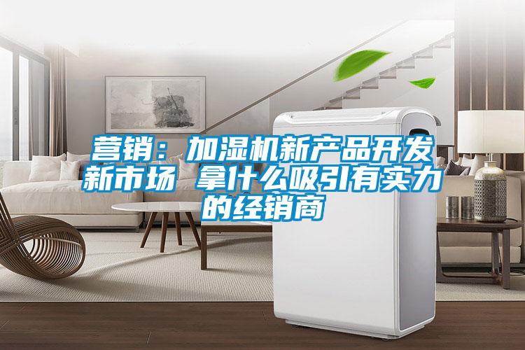 營(yíng)銷(xiāo)：加濕機(jī)新產(chǎn)品開(kāi)發(fā)新市場(chǎng) 拿什么吸引有實(shí)力的經(jīng)銷(xiāo)商