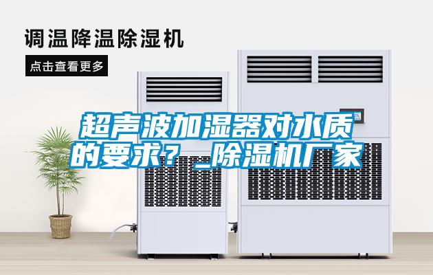 超聲波加濕器對水質(zhì)的要求？_除濕機廠家