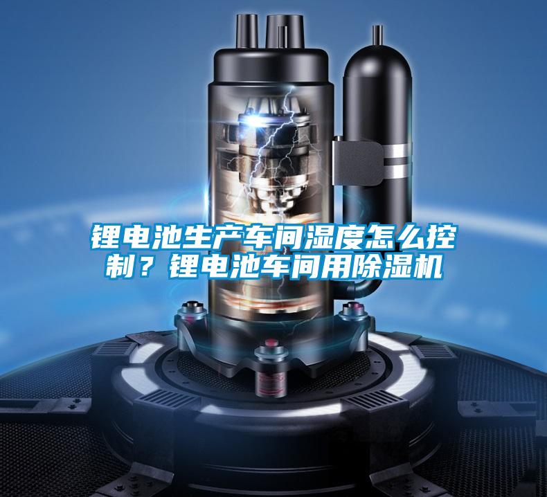 鋰電池生產(chǎn)車間濕度怎么控制？鋰電池車間用除濕機(jī)