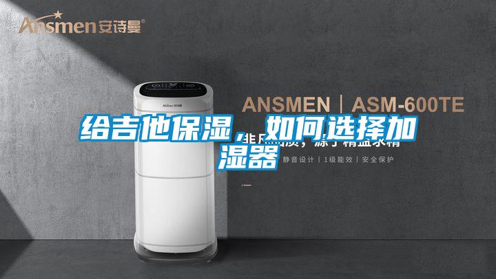 給吉他保濕，如何選擇加濕器