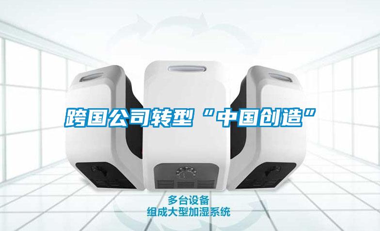 跨國公司轉型“中國創(chuàng)造”